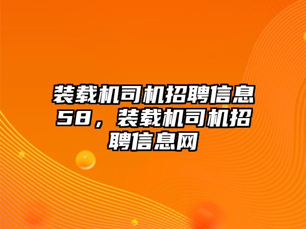 裝載機司機招聘信息58，裝載機司機招聘信息網