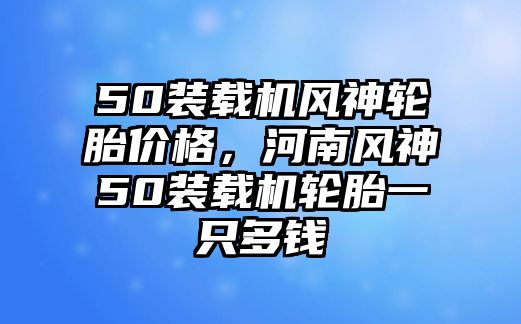 50裝載機(jī)風(fēng)神輪胎價(jià)格，河南風(fēng)神50裝載機(jī)輪胎一只多錢(qián)