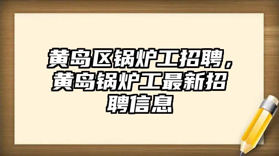 黃島區(qū)鍋爐工招聘，黃島鍋爐工最新招聘信息