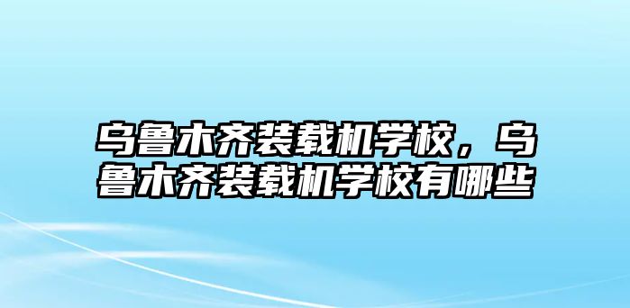 烏魯木齊裝載機(jī)學(xué)校，烏魯木齊裝載機(jī)學(xué)校有哪些