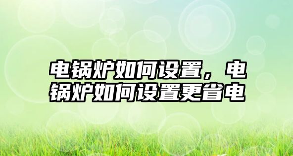 電鍋爐如何設(shè)置，電鍋爐如何設(shè)置更省電