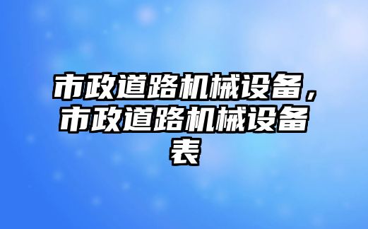 市政道路機(jī)械設(shè)備，市政道路機(jī)械設(shè)備表