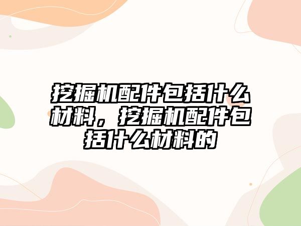 挖掘機配件包括什么材料，挖掘機配件包括什么材料的