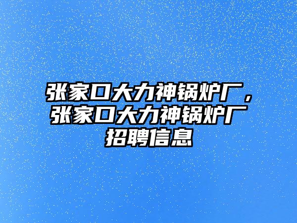 張家口大力神鍋爐廠，張家口大力神鍋爐廠招聘信息