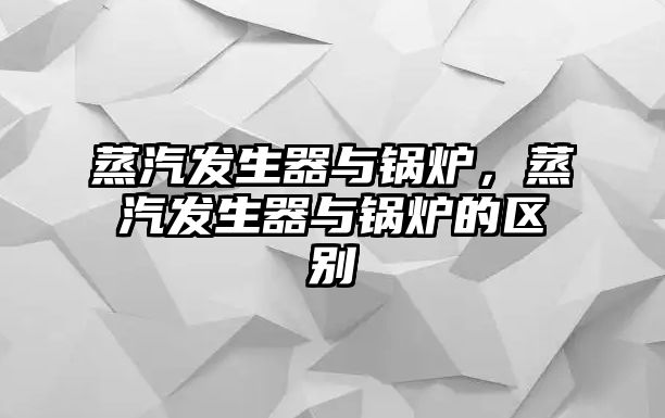 蒸汽發(fā)生器與鍋爐，蒸汽發(fā)生器與鍋爐的區(qū)別