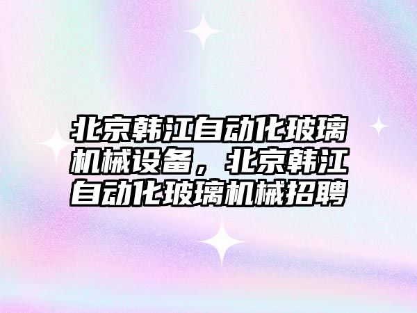 北京韓江自動化玻璃機械設(shè)備，北京韓江自動化玻璃機械招聘