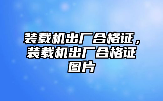 裝載機(jī)出廠合格證，裝載機(jī)出廠合格證圖片