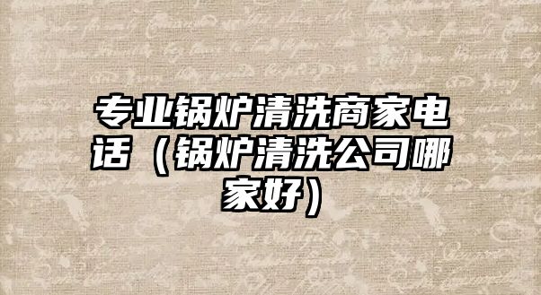 專(zhuān)業(yè)鍋爐清洗商家電話（鍋爐清洗公司哪家好）