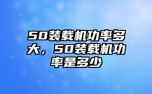 50裝載機(jī)功率多大，50裝載機(jī)功率是多少