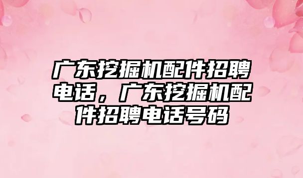 廣東挖掘機配件招聘電話，廣東挖掘機配件招聘電話號碼
