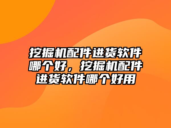 挖掘機配件進貨軟件哪個好，挖掘機配件進貨軟件哪個好用