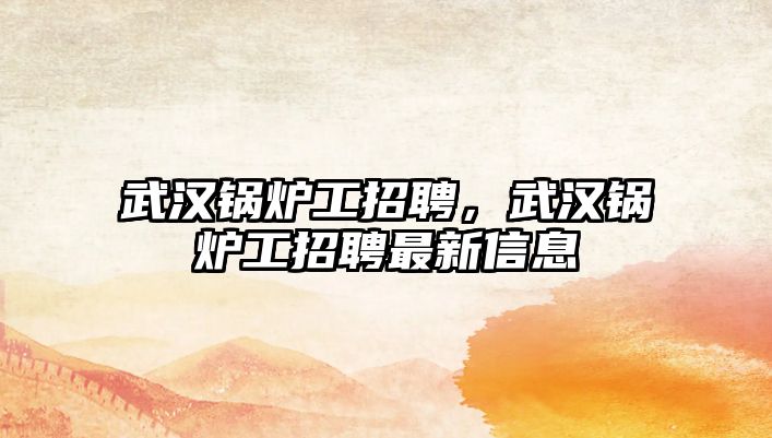 武漢鍋爐工招聘，武漢鍋爐工招聘最新信息