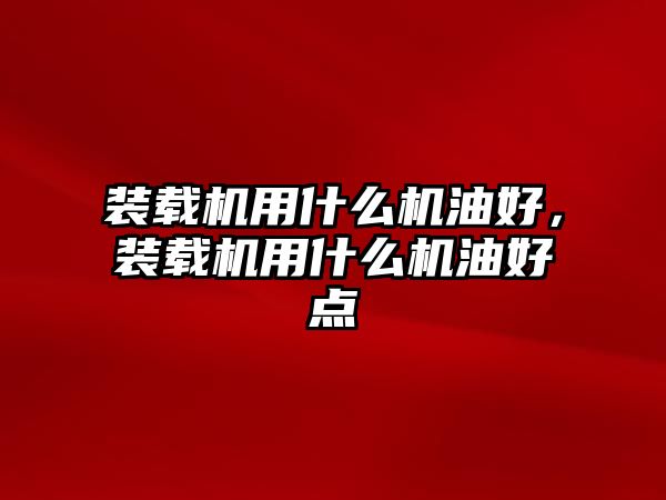 裝載機(jī)用什么機(jī)油好，裝載機(jī)用什么機(jī)油好點(diǎn)