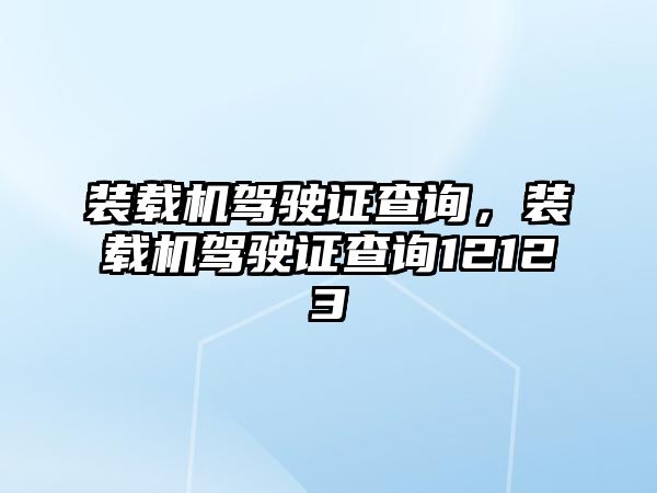 裝載機(jī)駕駛證查詢，裝載機(jī)駕駛證查詢12123