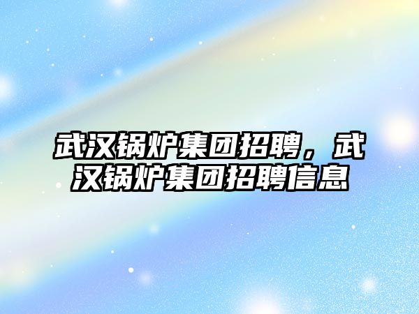 武漢鍋爐集團招聘，武漢鍋爐集團招聘信息