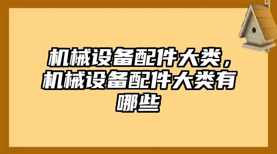 機(jī)械設(shè)備配件大類，機(jī)械設(shè)備配件大類有哪些