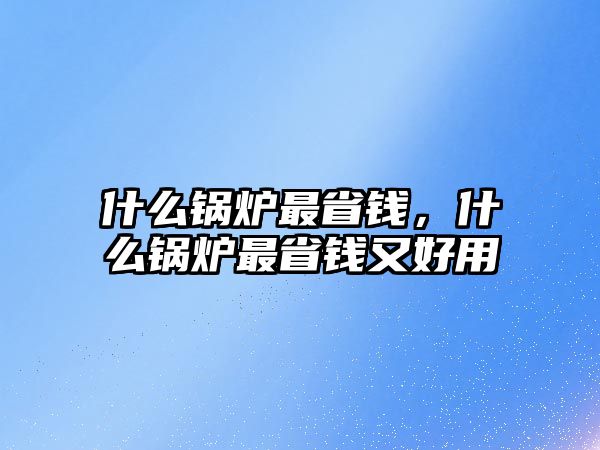 什么鍋爐最省錢，什么鍋爐最省錢又好用