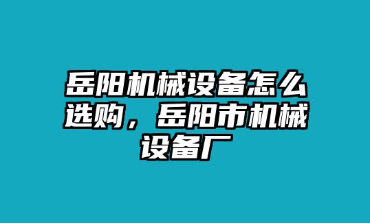 岳陽機械設備怎么選購，岳陽市機械設備廠