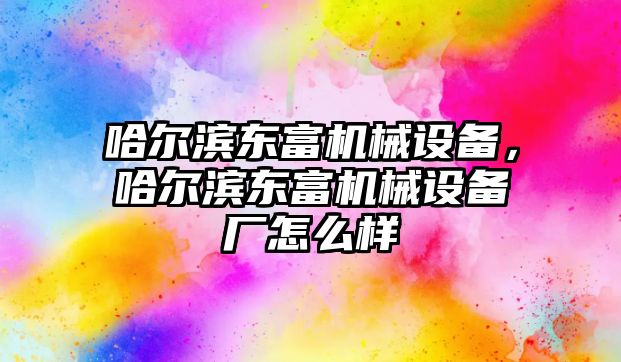 哈爾濱東富機(jī)械設(shè)備，哈爾濱東富機(jī)械設(shè)備廠怎么樣