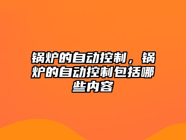 鍋爐的自動(dòng)控制，鍋爐的自動(dòng)控制包括哪些內(nèi)容