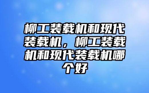 柳工裝載機和現(xiàn)代裝載機，柳工裝載機和現(xiàn)代裝載機哪個好