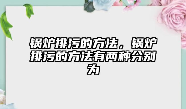 鍋爐排污的方法，鍋爐排污的方法有兩種分別為