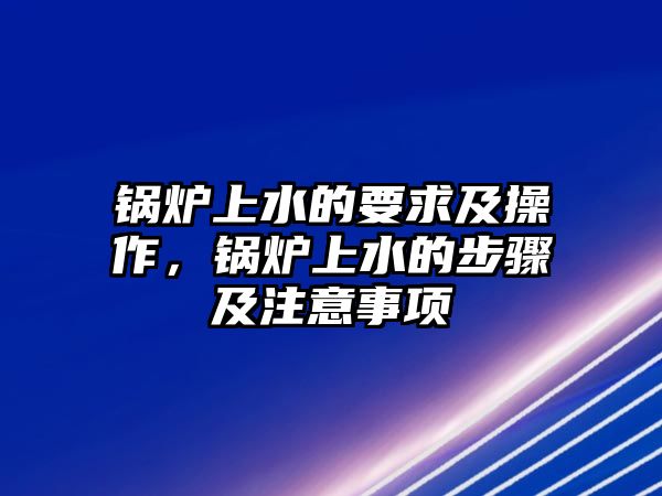 鍋爐上水的要求及操作，鍋爐上水的步驟及注意事項