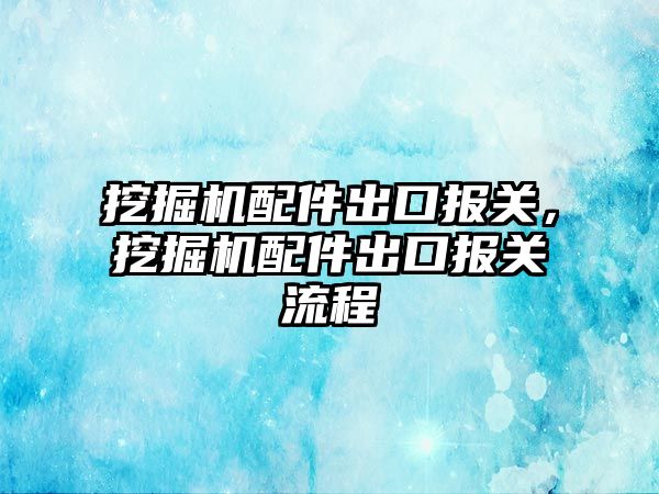 挖掘機配件出口報關(guān)，挖掘機配件出口報關(guān)流程