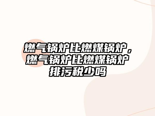 燃?xì)忮仩t比燃煤鍋爐，燃?xì)忮仩t比燃煤鍋爐排污稅少嗎