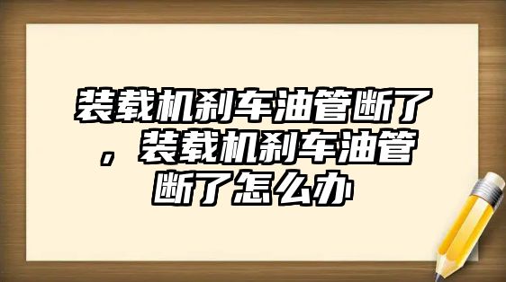 裝載機剎車油管斷了，裝載機剎車油管斷了怎么辦