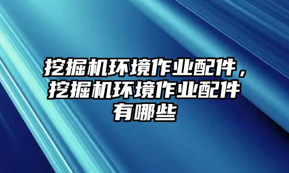 挖掘機(jī)環(huán)境作業(yè)配件，挖掘機(jī)環(huán)境作業(yè)配件有哪些