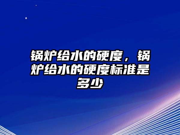 鍋爐給水的硬度，鍋爐給水的硬度標(biāo)準(zhǔn)是多少