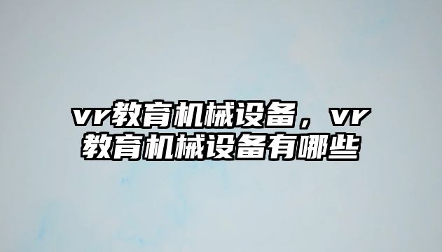 vr教育機(jī)械設(shè)備，vr教育機(jī)械設(shè)備有哪些