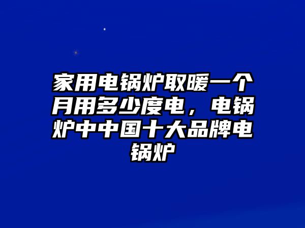 家用電鍋爐取暖一個(gè)月用多少度電，電鍋爐中中國(guó)十大品牌電鍋爐