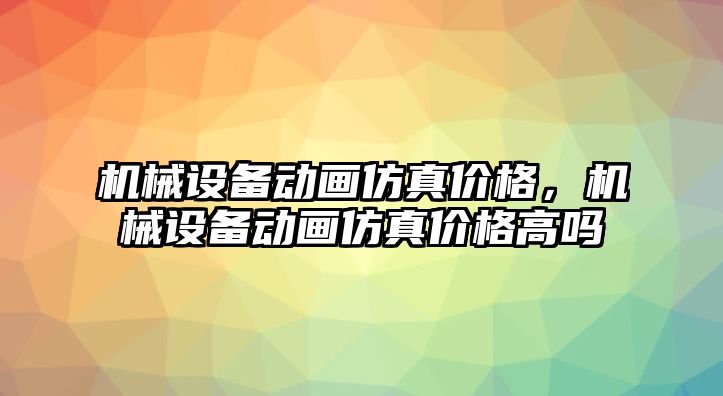 機(jī)械設(shè)備動畫仿真價格，機(jī)械設(shè)備動畫仿真價格高嗎