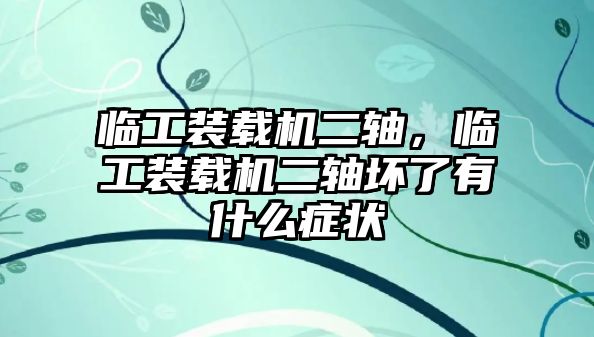 臨工裝載機(jī)二軸，臨工裝載機(jī)二軸壞了有什么癥狀