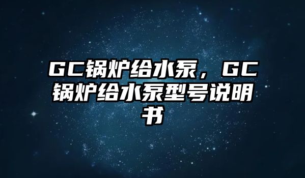 GC鍋爐給水泵，GC鍋爐給水泵型號說明書