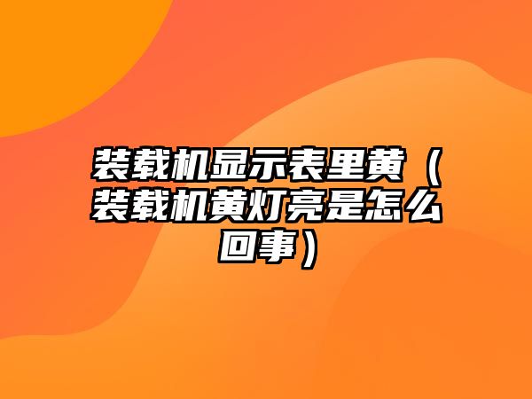 裝載機顯示表里黃（裝載機黃燈亮是怎么回事）