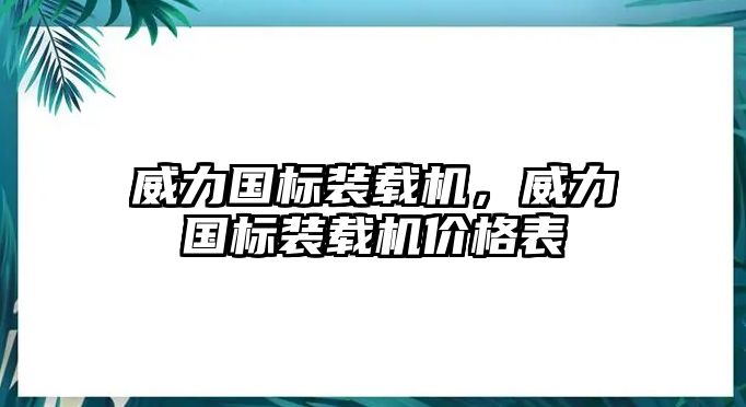 威力國(guó)標(biāo)裝載機(jī)，威力國(guó)標(biāo)裝載機(jī)價(jià)格表