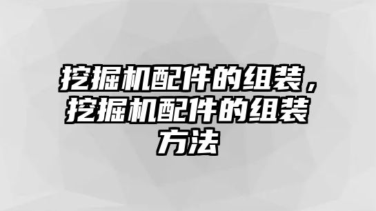 挖掘機配件的組裝，挖掘機配件的組裝方法