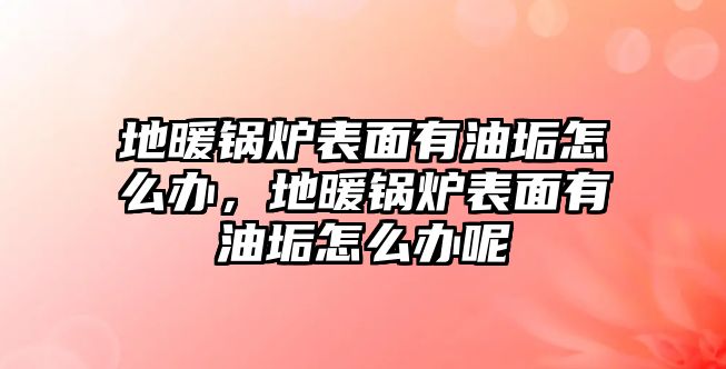 地暖鍋爐表面有油垢怎么辦，地暖鍋爐表面有油垢怎么辦呢