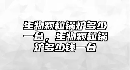 生物顆粒鍋爐多少一臺，生物顆粒鍋爐多少錢一臺