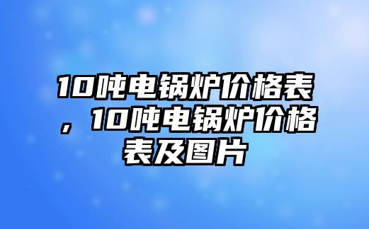 10噸電鍋爐價格表，10噸電鍋爐價格表及圖片