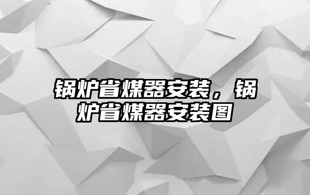 鍋爐省煤器安裝，鍋爐省煤器安裝圖