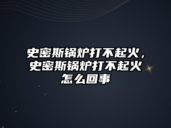 史密斯鍋爐打不起火，史密斯鍋爐打不起火怎么回事