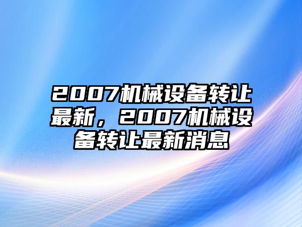 2007機械設(shè)備轉(zhuǎn)讓最新，2007機械設(shè)備轉(zhuǎn)讓最新消息