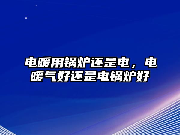 電暖用鍋爐還是電，電暖氣好還是電鍋爐好