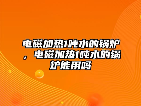 電磁加熱1噸水的鍋爐，電磁加熱1噸水的鍋爐能用嗎