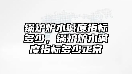 鍋爐爐水堿度指標(biāo)多少，鍋爐爐水堿度指標(biāo)多少正常