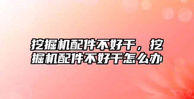 挖掘機配件不好干，挖掘機配件不好干怎么辦